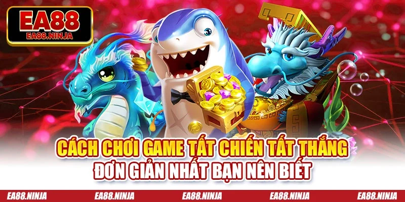 Cách chơi game tất chiến tất thắng đơn giản nhất bạn nên biết