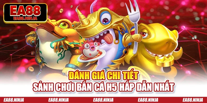 Đánh giá chi tiết sảnh chơi bắn cá H5 hấp dẫn nhất
