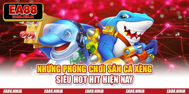 Những phòng chơi săn cá xèng siêu hot hit hiện nay